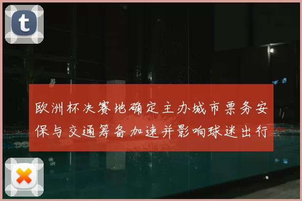欧洲杯决赛地确定主办城市票务安保与交通筹备加速并影响球迷出行