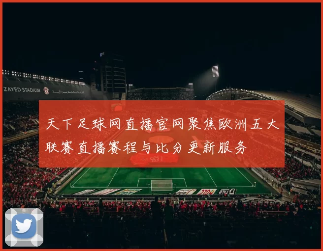 天下足球网直播官网聚焦欧洲五大联赛直播赛程与比分更新服务