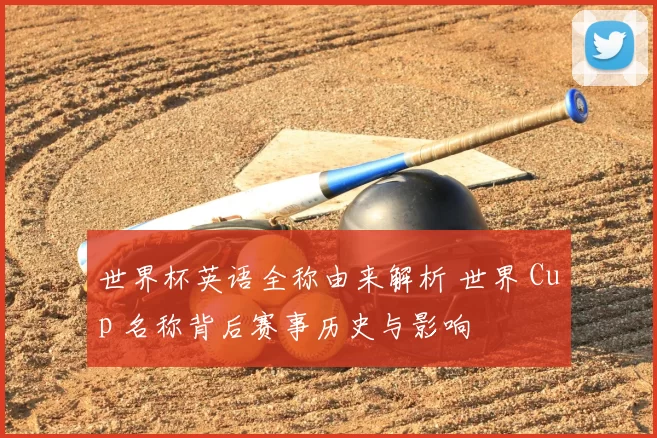 世界杯英语全称由来解析 世界 Cup 名称背后赛事历史与影响