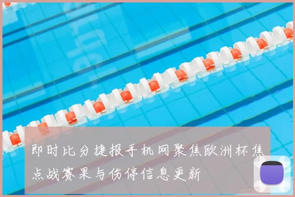 即时比分捷报手机网聚焦欧洲杯焦点战赛果与伤停信息更新
