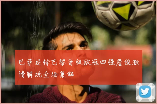 巴萨逆转巴黎晋级欧冠四强詹俊激情解说全场集锦