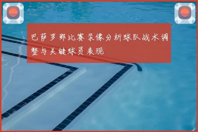 巴萨罗那比赛录像分析球队战术调整与关键球员表现