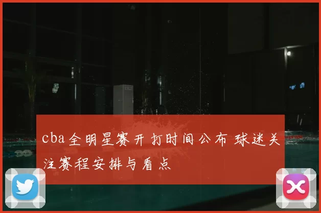 cba全明星赛开打时间公布 球迷关注赛程安排与看点