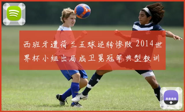 西班牙遭荷兰五球逆转惨败 2014世界杯小组出局成卫冕冠军典型教训