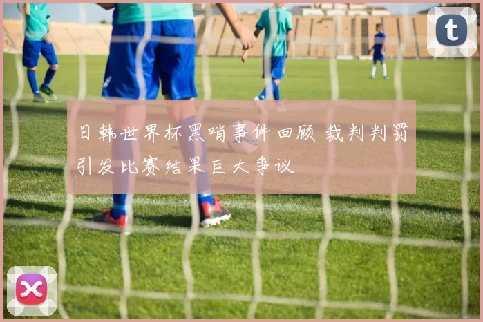 日韩世界杯黑哨事件回顾 裁判判罚引发比赛结果巨大争议