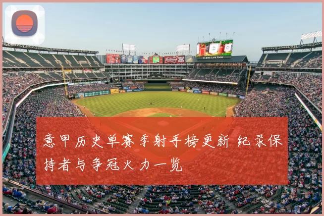 意甲历史单赛季射手榜更新 纪录保持者与争冠火力一览