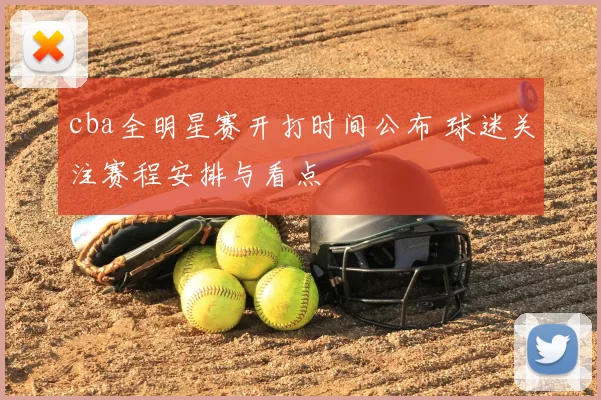 cba全明星赛开打时间公布 球迷关注赛程安排与看点