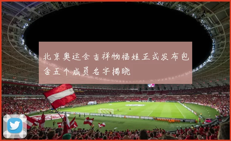 北京奥运会吉祥物福娃正式发布包含五个成员名字揭晓