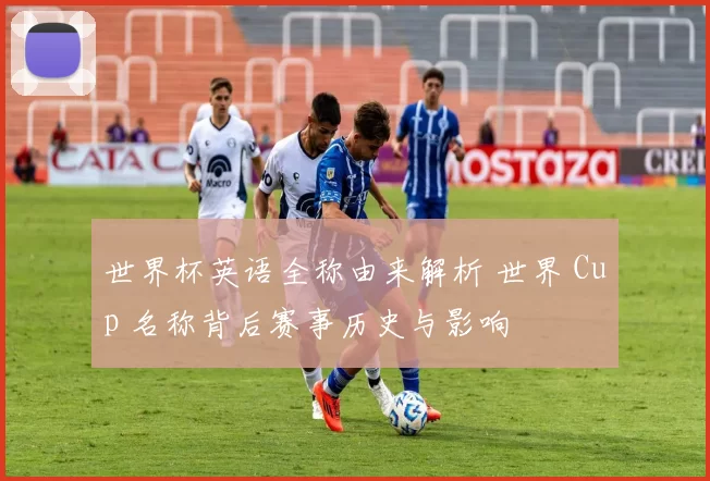 世界杯英语全称由来解析 世界 Cup 名称背后赛事历史与影响