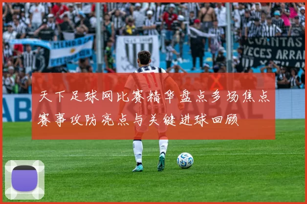 天下足球网比赛精华盘点多场焦点赛事攻防亮点与关键进球回顾
