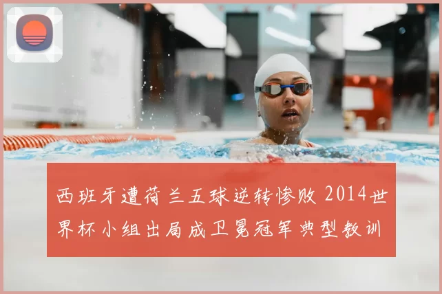 西班牙遭荷兰五球逆转惨败 2014世界杯小组出局成卫冕冠军典型教训