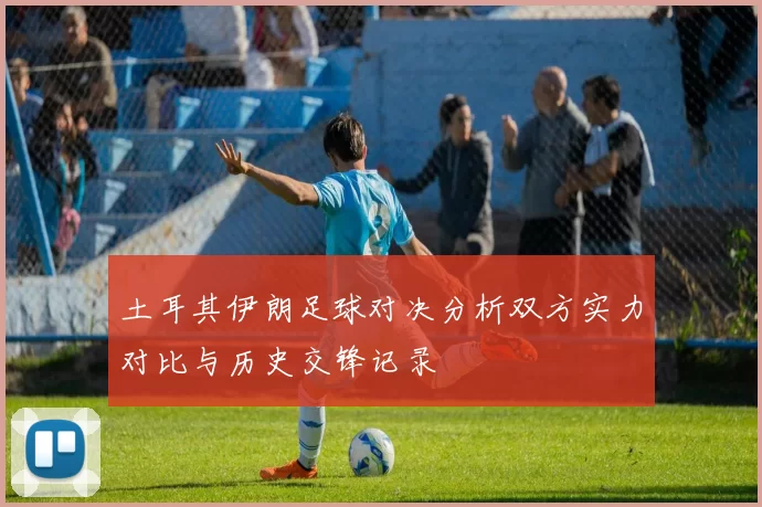 土耳其伊朗足球对决分析双方实力对比与历史交锋记录