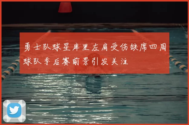 勇士队球星库里左肩受伤缺席四周球队季后赛前景引发关注