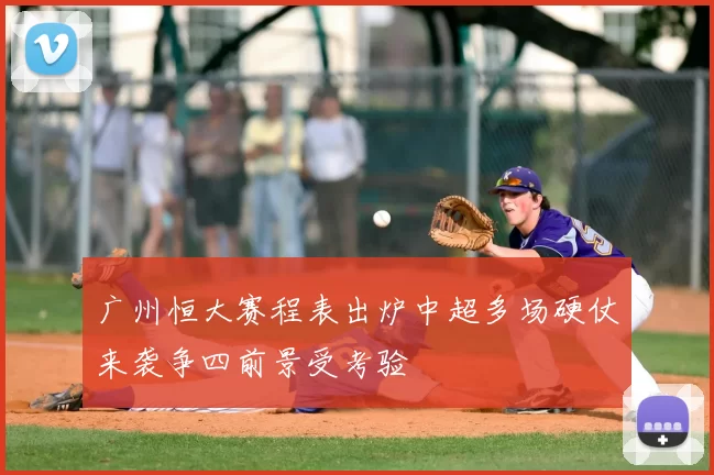 广州恒大赛程表出炉中超多场硬仗来袭争四前景受考验