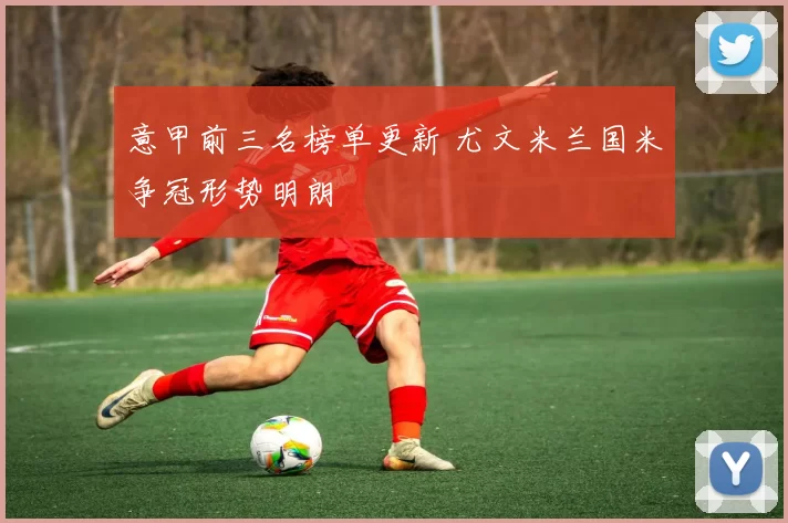 意甲前三名榜单更新 尤文米兰国米争冠形势明朗