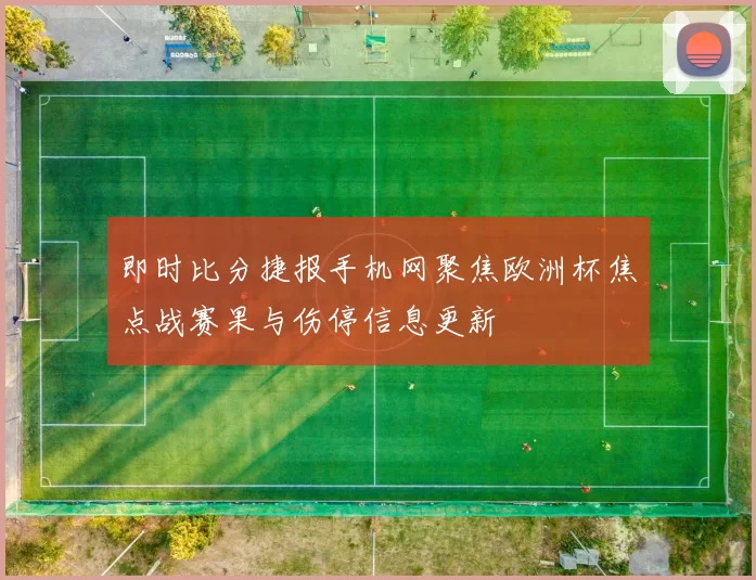 即时比分捷报手机网聚焦欧洲杯焦点战赛果与伤停信息更新