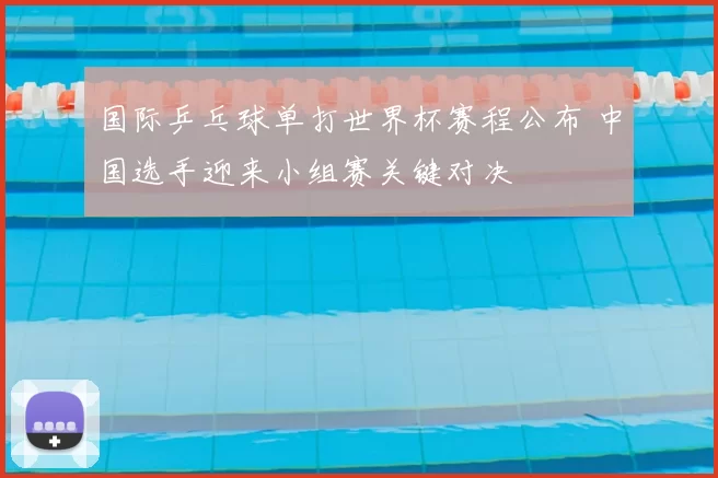 国际乒乓球单打世界杯赛程公布 中国选手迎来小组赛关键对决