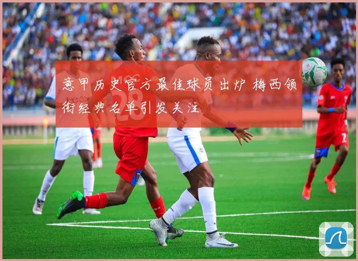 意甲历史官方最佳球员出炉 梅西领衔经典名单引发关注