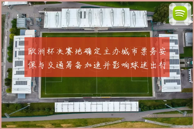 欧洲杯决赛地确定主办城市票务安保与交通筹备加速并影响球迷出行