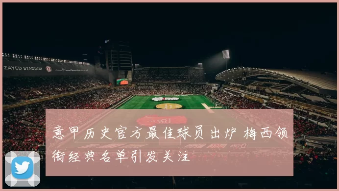 意甲历史官方最佳球员出炉 梅西领衔经典名单引发关注