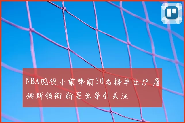 NBA现役小前锋前50名榜单出炉 詹姆斯领衔 新星竞争引关注