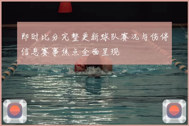 即时比分完整更新球队赛况与伤停信息赛事焦点全面呈现