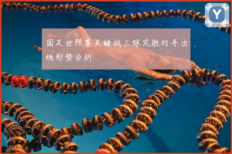 国足世预赛关键战三球完胜对手出线形势分析