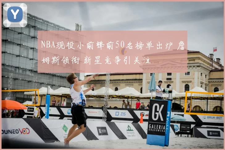 NBA现役小前锋前50名榜单出炉 詹姆斯领衔 新星竞争引关注