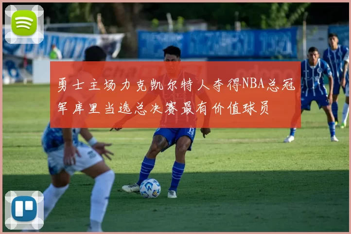 勇士主场力克凯尔特人夺得NBA总冠军库里当选总决赛最有价值球员