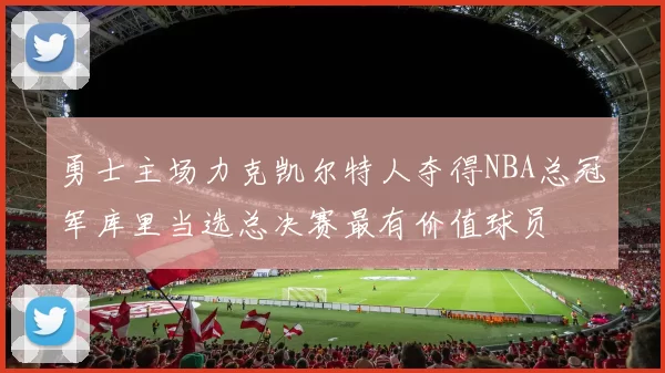 勇士主场力克凯尔特人夺得NBA总冠军库里当选总决赛最有价值球员