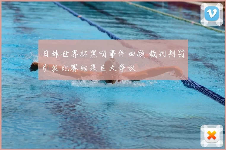 日韩世界杯黑哨事件回顾 裁判判罚引发比赛结果巨大争议