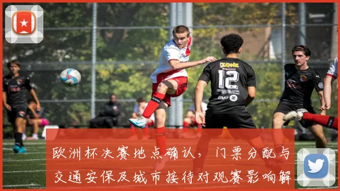 欧洲杯决赛地点确认，门票分配与交通安保及城市接待对观赛影响解读