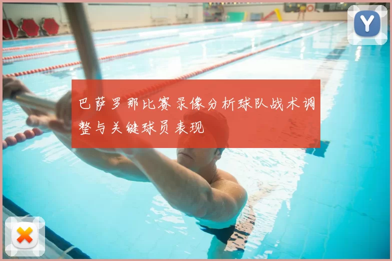 巴萨罗那比赛录像分析球队战术调整与关键球员表现