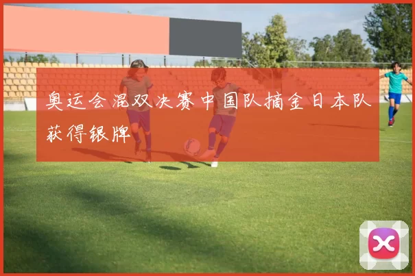 奥运会混双决赛中国队摘金日本队获得银牌