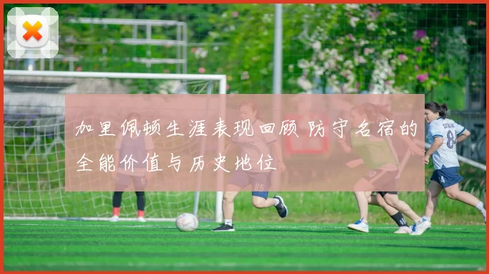 加里佩顿生涯表现回顾 防守名宿的全能价值与历史地位