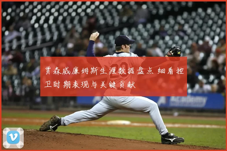 贾森威廉姆斯生涯数据盘点 细看控卫时期表现与关键贡献