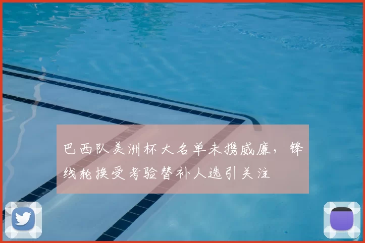 巴西队美洲杯大名单未携威廉,锋线轮换受考验替补人选引关注