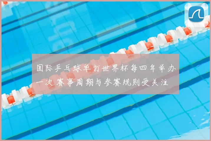 国际乒乓球单打世界杯每四年举办一次 赛事周期与参赛规则受关注