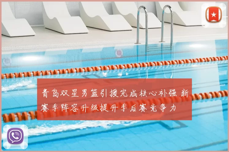 青岛双星男篮引援完成核心补强 新赛季阵容升级提升季后赛竞争力