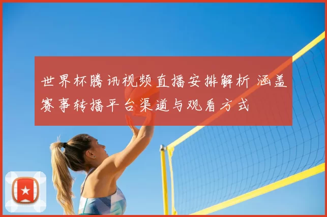 世界杯腾讯视频直播安排解析 涵盖赛事转播平台渠道与观看方式