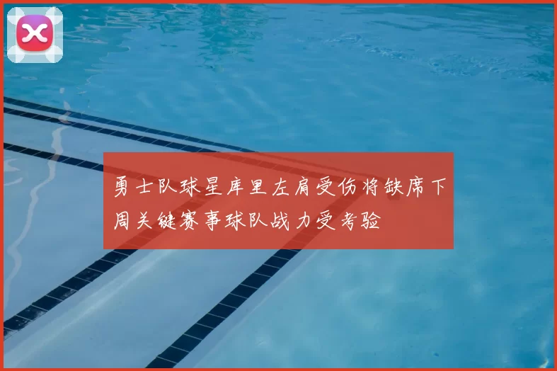 勇士队球星库里左肩受伤将缺席下周关键赛事球队战力受考验