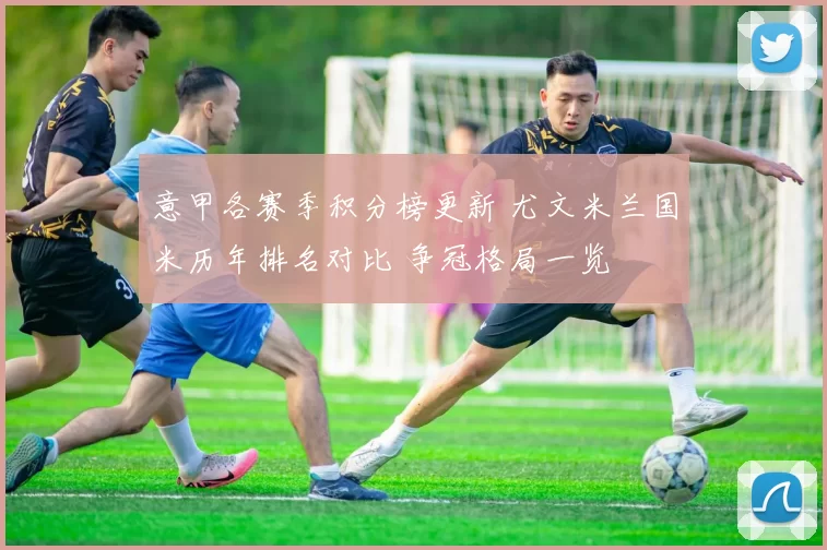 意甲各赛季积分榜更新 尤文米兰国米历年排名对比 争冠格局一览