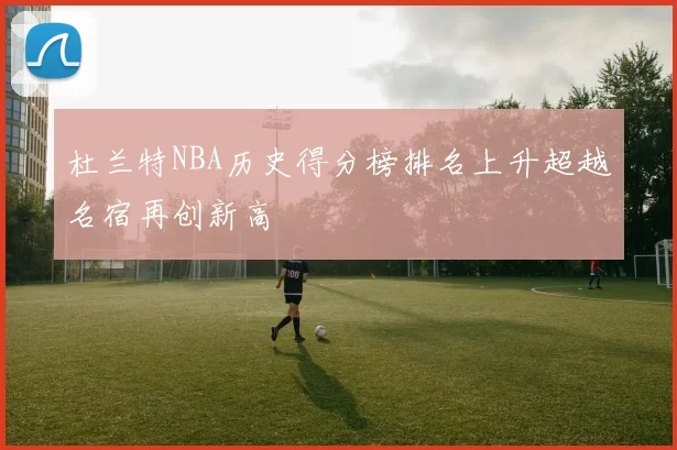 杜兰特NBA历史得分榜排名上升超越名宿再创新高