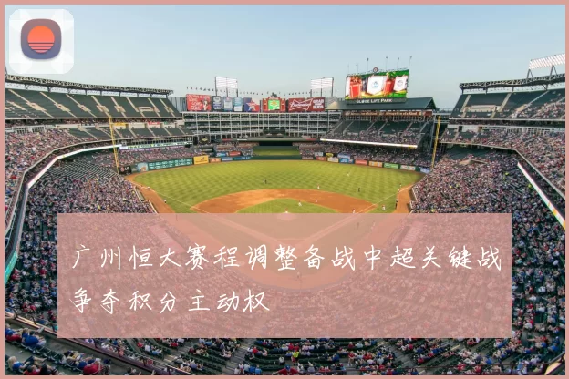 广州恒大赛程调整备战中超关键战争夺积分主动权