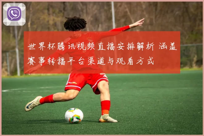 世界杯腾讯视频直播安排解析 涵盖赛事转播平台渠道与观看方式