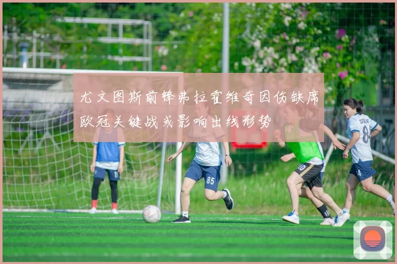 尤文图斯前锋弗拉霍维奇因伤缺席欧冠关键战或影响出线形势