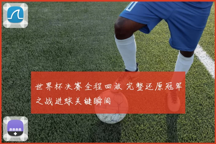 世界杯决赛全程回放 完整还原冠军之战进球关键瞬间