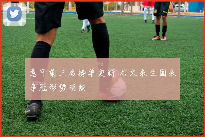 意甲前三名榜单更新 尤文米兰国米争冠形势明朗