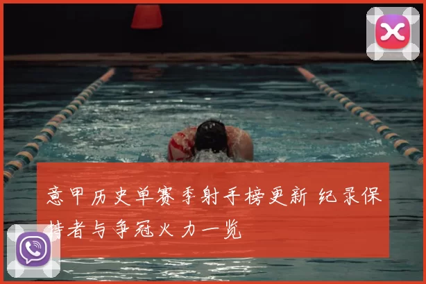 意甲历史单赛季射手榜更新 纪录保持者与争冠火力一览