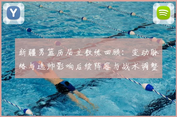 新疆男篮历届主教练回顾:变动脉络与选帅影响后续阵容与战术调整